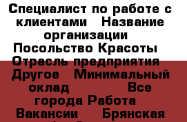 Специалист по работе с клиентами › Название организации ­ Посольство Красоты › Отрасль предприятия ­ Другое › Минимальный оклад ­ 25 000 - Все города Работа » Вакансии   . Брянская обл.,Сельцо г.